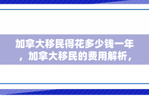 加拿大移民得花多少钱一年，加拿大移民的费用解析，究竟要花多少钱？