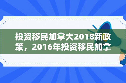 投资移民加拿大2018新政策，2016年投资移民加拿大的趋势与机遇