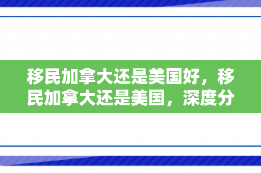 移民加拿大还是美国好，移民加拿大还是美国，深度分析与选择建议