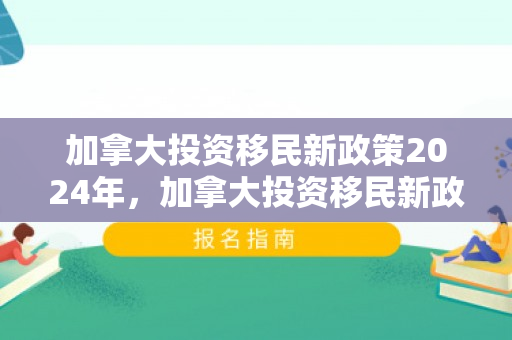 加拿大投资移民新政策2024年，加拿大投资移民新政，开启新的移民篇章