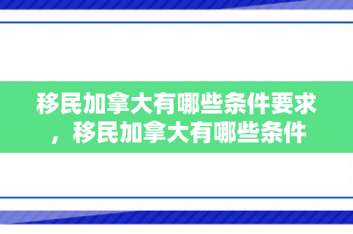 移民加拿大有哪些条件要求，移民加拿大有哪些条件