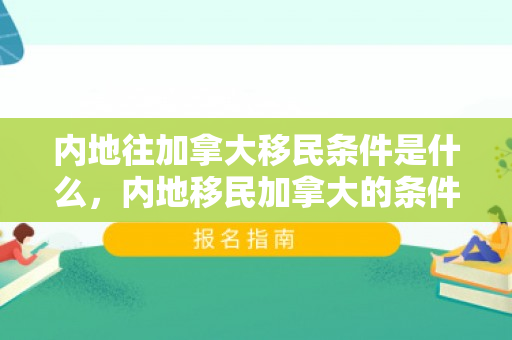 内地往加拿大移民条件是什么，内地移民加拿大的条件与路径