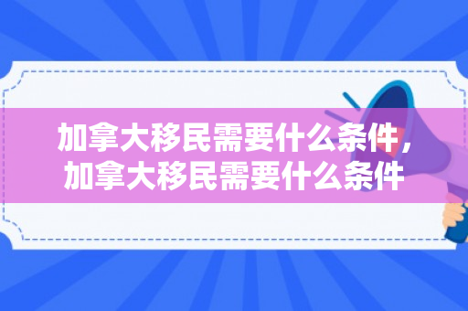 加拿大移民需要什么条件，加拿大移民需要什么条件