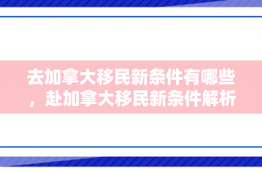 去加拿大移民新条件有哪些，赴加拿大移民新条件解析