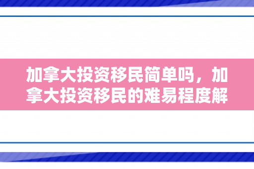 加拿大投资移民简单吗，加拿大投资移民的难易程度解析
