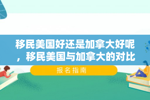 移民美国好还是加拿大好呢，移民美国与加拿大的对比，究竟哪个更好？