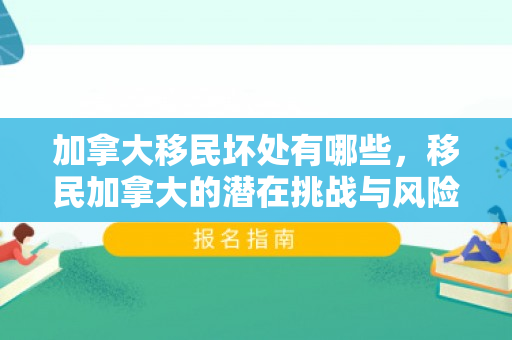 加拿大移民坏处有哪些，移民加拿大的潜在挑战与风险，探究移民坏处