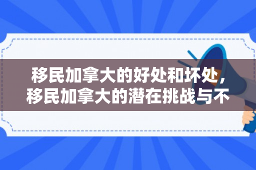 移民加拿大的好处和坏处，移民加拿大的潜在挑战与不利之处