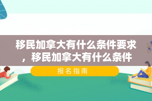 移民加拿大有什么条件要求，移民加拿大有什么条件