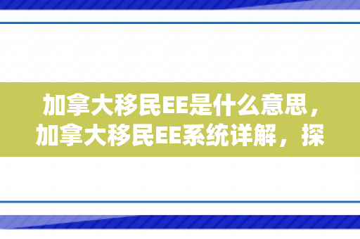 加拿大移民EE是什么意思，加拿大移民EE系统详解，探索移民新途径