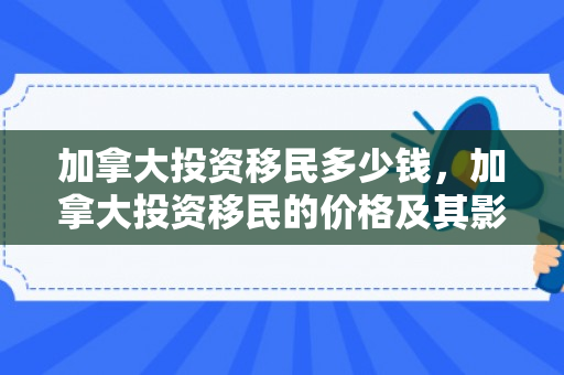 加拿大投资移民多少钱，加拿大投资移民的价格及其影响因素