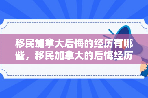 移民加拿大后悔的经历有哪些，移民加拿大的后悔经历