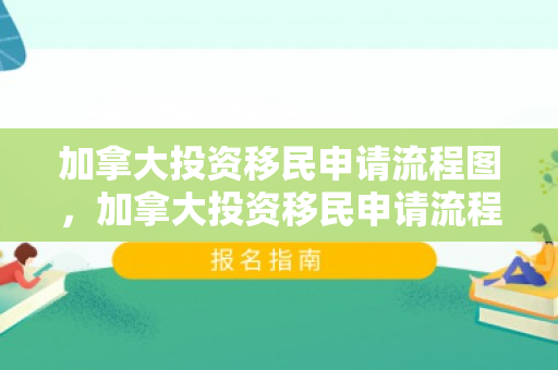 加拿大投资移民申请流程图，加拿大投资移民申请流程详解