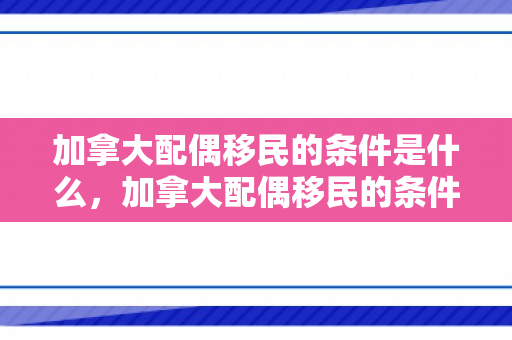 加拿大配偶移民的条件是什么，加拿大配偶移民的条件
