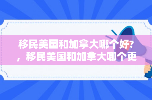 移民美国和加拿大哪个好?，移民美国和加拿大哪个更好，深度分析与对比