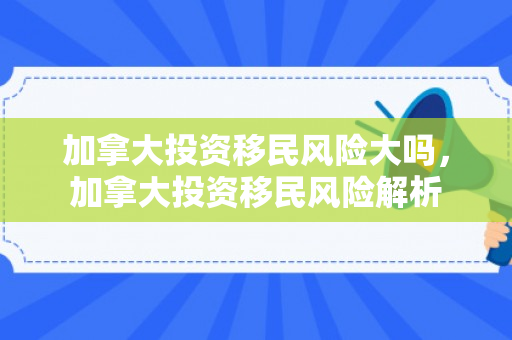 加拿大投资移民风险大吗，加拿大投资移民风险解析