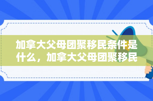 加拿大父母团聚移民条件是什么，加拿大父母团聚移民条件的深度解析