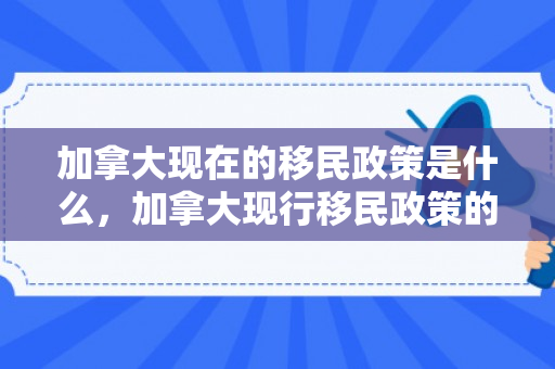 加拿大现在的移民政策是什么，加拿大现行移民政策的深度解读