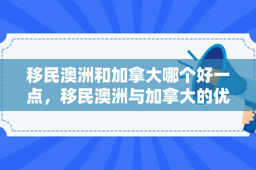 移民澳洲和加拿大哪个好一点，移民澳洲与加拿大的优劣对比