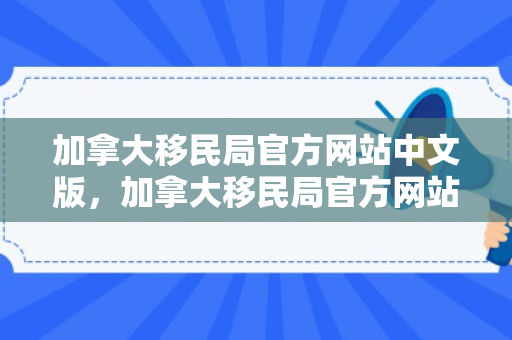 加拿大移民局官方网站中文版，加拿大移民局官方网站，探索移民之路的门户