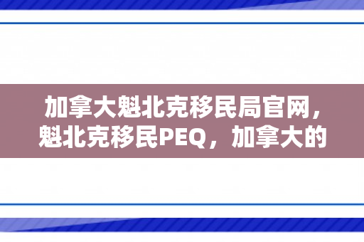 加拿大魁北克移民局官网，魁北克移民PEQ，加拿大的新移民之路