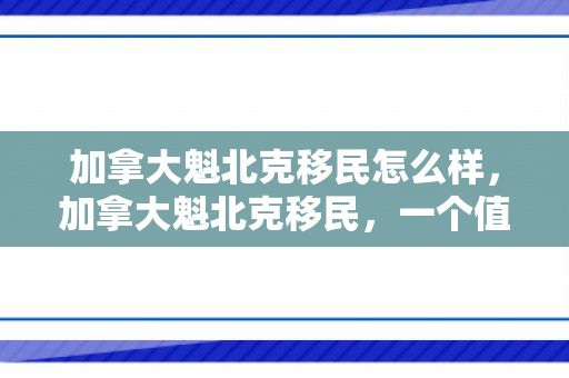 加拿大魁北克移民怎么样，加拿大魁北克移民，一个值得考虑的选择吗？