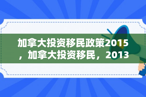 加拿大投资移民政策2015，加拿大投资移民，2013年的机遇与挑战