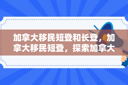 加拿大移民短登和长登，加拿大移民短登，探索加拿大的新旅程
