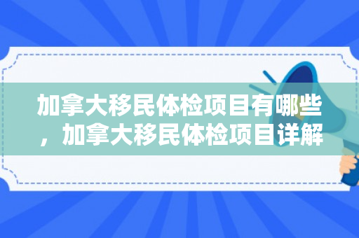 加拿大移民体检项目有哪些，加拿大移民体检项目详解
