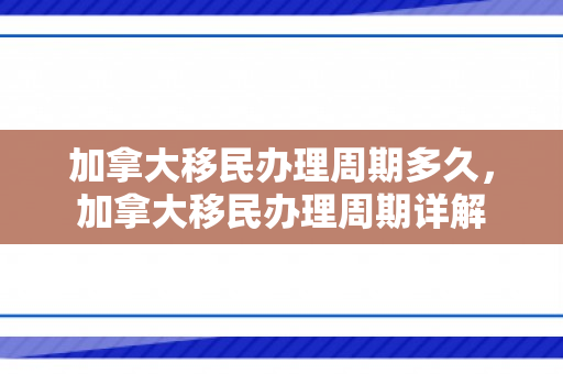 加拿大移民办理周期多久，加拿大移民办理周期详解