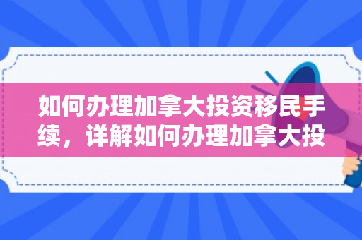 如何办理加拿大投资移民手续，详解如何办理加拿大投资移民