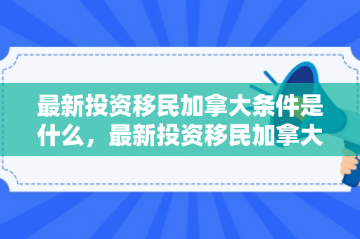 最新投资移民加拿大条件是什么，最新投资移民加拿大条件详解