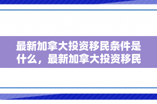 最新加拿大投资移民条件是什么，最新加拿大投资移民条件详解