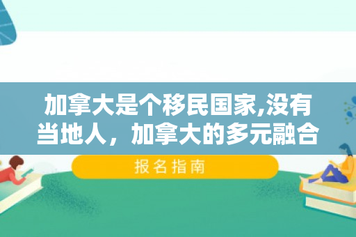加拿大是个移民国家,没有当地人，加拿大的多元融合，一个移民国家的魅力之旅