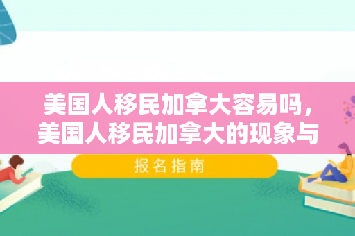 美国人移民加拿大容易吗，美国人移民加拿大的现象与动因