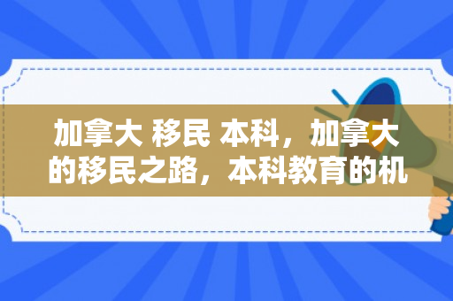 加拿大 移民 本科，加拿大的移民之路，本科教育的机遇与挑战