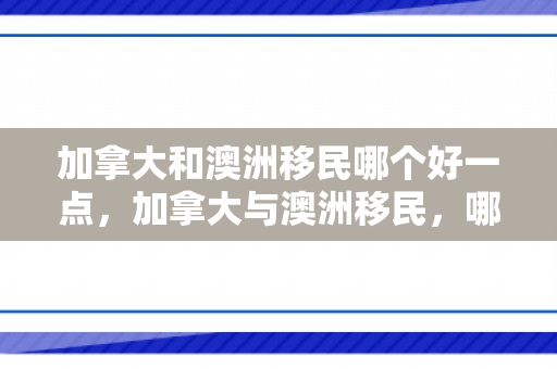 加拿大和澳洲移民哪个好一点，加拿大与澳洲移民，哪个更好？