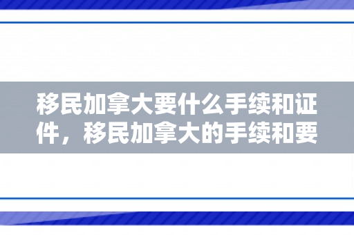 移民加拿大要什么手续和证件，移民加拿大的手续和要求，全面解析