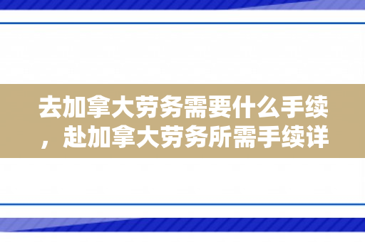 去加拿大劳务需要什么手续，赴加拿大劳务所需手续详解
