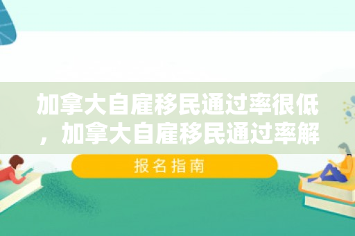 加拿大自雇移民通过率很低，加拿大自雇移民通过率解析