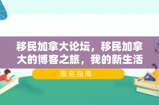 移民加拿大论坛，移民加拿大的博客之旅，我的新生活启示录