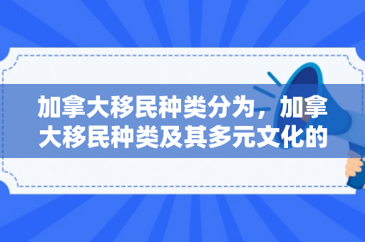 加拿大移民种类分为，加拿大移民种类及其多元文化的融合