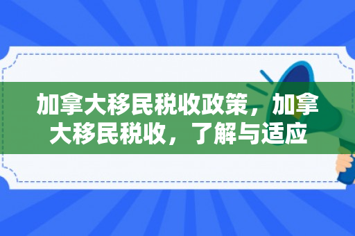 加拿大移民税收政策，加拿大移民税收，了解与适应
