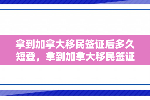 拿到加拿大移民签证后多久短登，拿到加拿大移民签证，开启崭新的生活篇章
