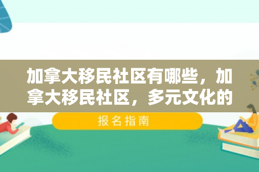 加拿大移民社区有哪些，加拿大移民社区，多元文化的融合与共生