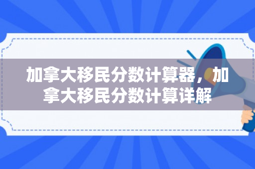 加拿大移民分数计算器，加拿大移民分数计算详解