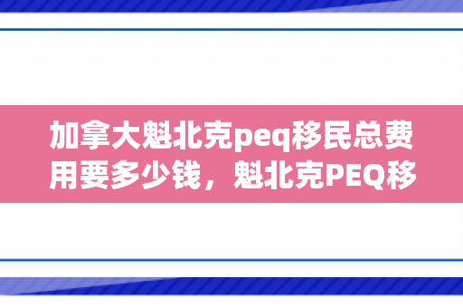 加拿大魁北克peq移民总费用要多少钱，魁北克PEQ移民，加拿大的门户与机遇