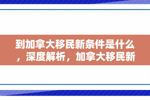 到加拿大移民新条件是什么，深度解析，加拿大移民新条件及其影响