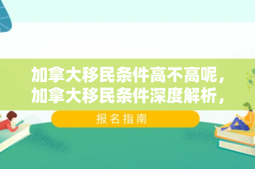 加拿大移民条件高不高呢，加拿大移民条件深度解析，门槛高不高？