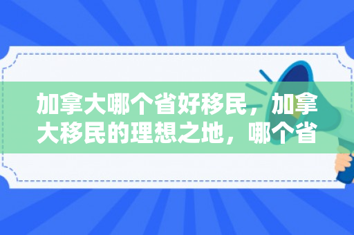 加拿大哪个省好移民，加拿大移民的理想之地，哪个省更适合定居？
